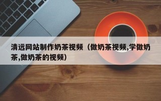 内江清远网站制作奶茶视频（做奶茶视频,学做奶茶,做奶茶的视频）