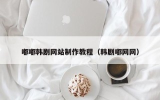 内江嘟嘟韩剧网站制作教程（韩剧嘟网网）