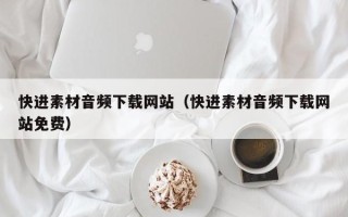 内江快进素材音频下载网站（快进素材音频下载网站免费）