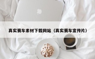 内江真实赛车素材下载网站（真实赛车宣传片）