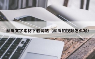 内江丝瓜文字素材下载网站（丝瓜的视频怎么写）